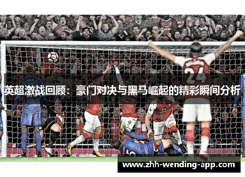 英超激战回顾：豪门对决与黑马崛起的精彩瞬间分析