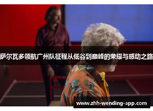 萨尔瓦多领航广州队征程从低谷到巅峰的荣耀与感动之路