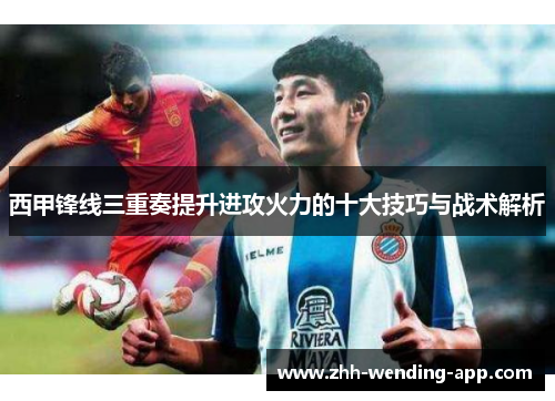 西甲锋线三重奏提升进攻火力的十大技巧与战术解析