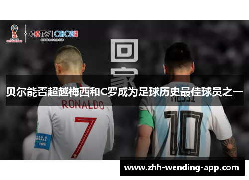 贝尔能否超越梅西和C罗成为足球历史最佳球员之一 贝尔能否超越梅西和C罗成为足球历史最佳球员之一