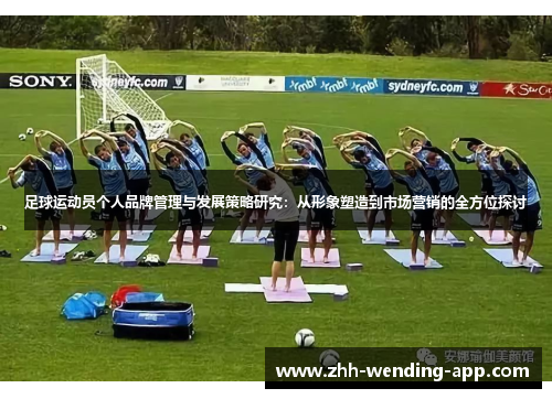 足球运动员个人品牌管理与发展策略研究:从形象塑造到市场营销的全方位探讨 足球运动员个人品牌管理与发展策略研究:从形象塑造到市场营销的全方位探讨