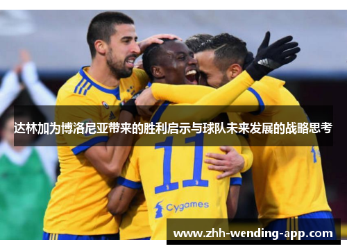 达林加为博洛尼亚带来的胜利启示与球队未来发展的战略思考 达林加为博洛尼亚带来的胜利启示与球队未来发展的战略思考