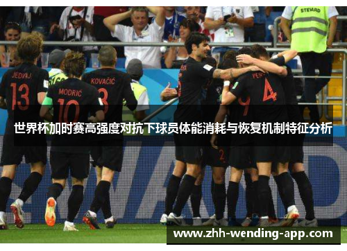 世界杯加时赛高强度对抗下球员体能消耗与恢复机制特征分析 世界杯加时赛高强度对抗下球员体能消耗与恢复机制特征分析
