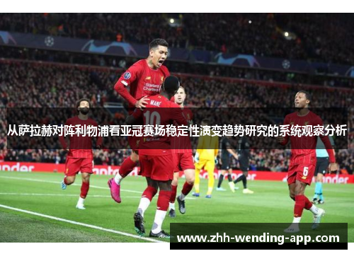 从萨拉赫对阵利物浦看亚冠赛场稳定性演变趋势研究的系统观察分析 从萨拉赫对阵利物浦看亚冠赛场稳定性演变趋势研究的系统观察分析