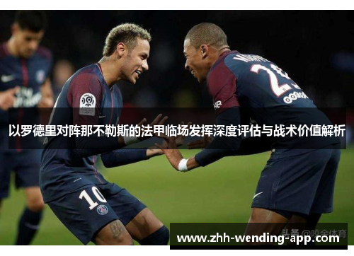 以罗德里对阵那不勒斯的法甲临场发挥深度评估与战术价值解析 以罗德里对阵那不勒斯的法甲临场发挥深度评估与战术价值解析