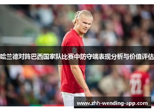 哈兰德对阵巴西国家队比赛中防守端表现分析与价值评估 哈兰德对阵巴西国家队比赛中防守端表现分析与价值评估