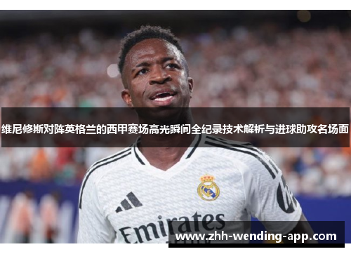 维尼修斯对阵英格兰的西甲赛场高光瞬间全纪录技术解析与进球助攻名场面
