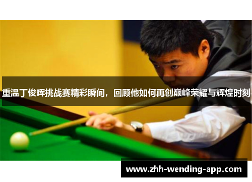 重温丁俊晖挑战赛精彩瞬间，回顾他如何再创巅峰荣耀与辉煌时刻