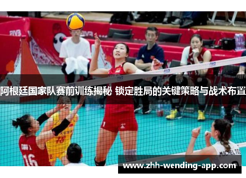 阿根廷国家队赛前训练揭秘 锁定胜局的关键策略与战术布置