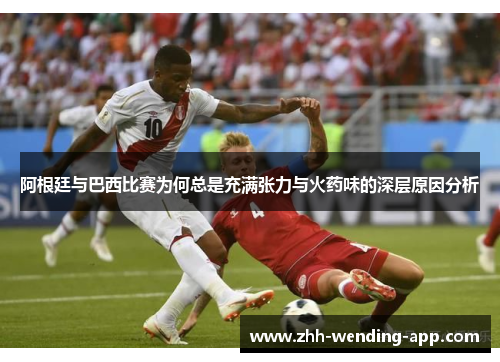 阿根廷与巴西比赛为何总是充满张力与火药味的深层原因分析 阿根廷与巴西比赛为何总是充满张力与火药味的深层原因分析
