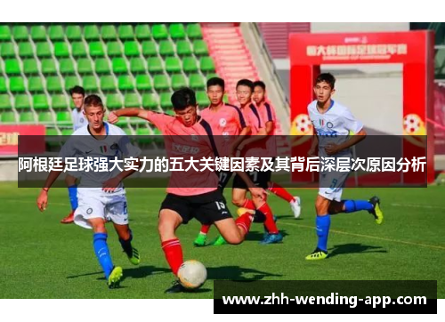 阿根廷足球强大实力的五大关键因素及其背后深层次原因分析 阿根廷足球强大实力的五大关键因素及其背后深层次原因分析
