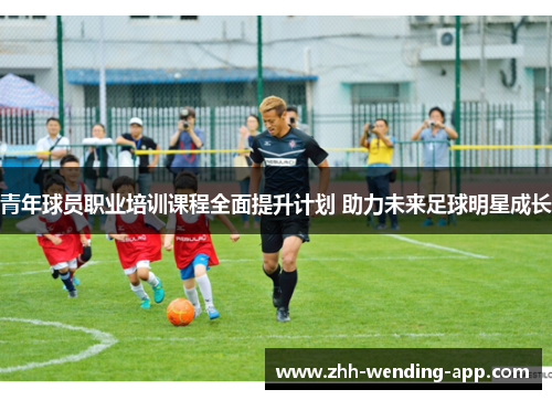 青年球员职业培训课程全面提升计划 助力未来足球明星成长 青年球员职业培训课程全面提升计划 助力未来足球明星成长