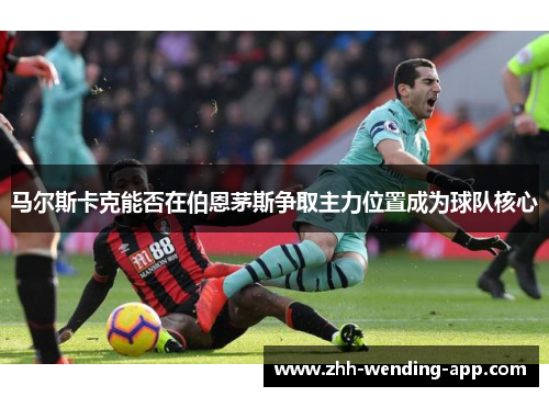 马尔斯卡克能否在伯恩茅斯争取主力位置成为球队核心