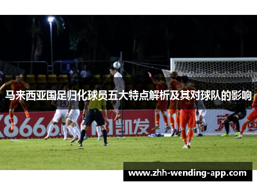 马来西亚国足归化球员五大特点解析及其对球队的影响