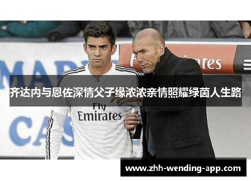 齐达内与恩佐深情父子缘浓浓亲情照耀绿茵人生路