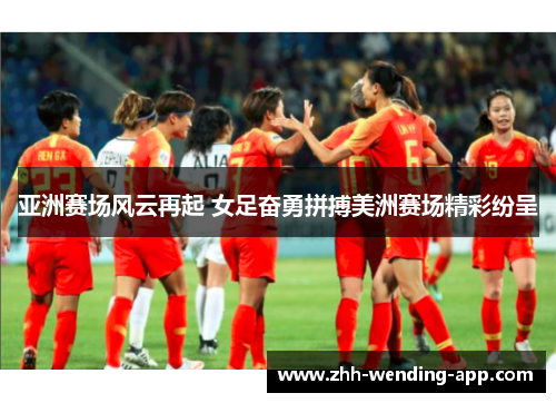 亚洲赛场风云再起 女足奋勇拼搏美洲赛场精彩纷呈