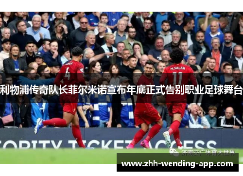 利物浦传奇队长菲尔米诺宣布年底正式告别职业足球舞台