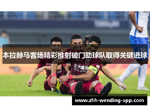 本拉赫马客场精彩推射破门助球队取得关键进球