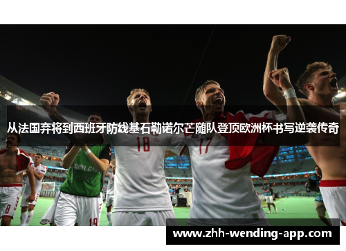 从法国弃将到西班牙防线基石勒诺尔芒随队登顶欧洲杯书写逆袭传奇