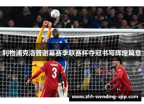 利物浦克洛普谢幕赛季联赛杯夺冠书写辉煌篇章