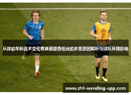 从体能年龄战术变化看莫德里奇低迷的多重原因解析与球队环境影响 从体能年龄战术变化看莫德里奇低迷的多重原因解析与球队环境影响