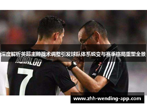 深度解析英超主帅战术调整引发球队体系蜕变与赛季格局重塑全景