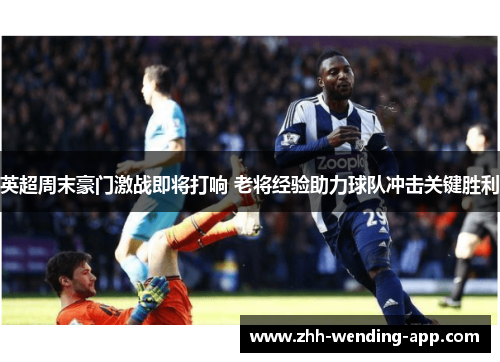 英超周末豪门激战即将打响 老将经验助力球队冲击关键胜利 英超周末豪门激战即将打响 老将经验助力球队冲击关键胜利