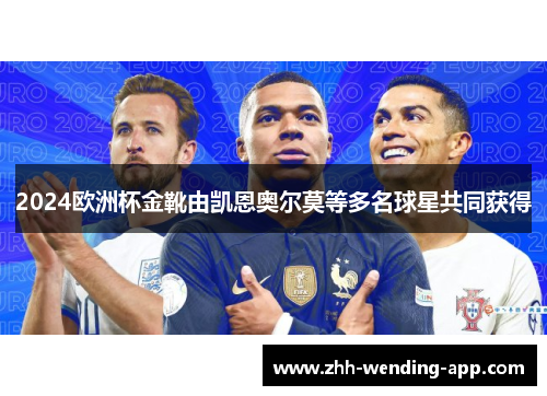 2024欧洲杯金靴由凯恩奥尔莫等多名球星共同获得 2024欧洲杯金靴由凯恩奥尔莫等多名球星共同获得