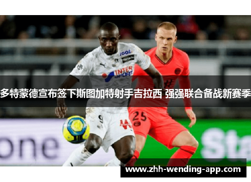 多特蒙德宣布签下斯图加特射手吉拉西 强强联合备战新赛季 多特蒙德宣布签下斯图加特射手吉拉西 强强联合备战新赛季
