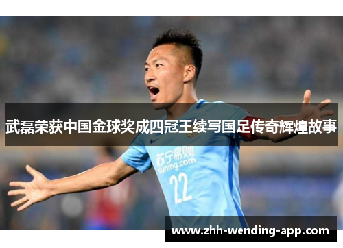 武磊荣获中国金球奖成四冠王续写国足传奇辉煌故事 武磊荣获中国金球奖成四冠王续写国足传奇辉煌故事